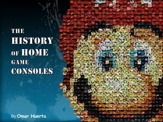 THE HISTORYOF HOMEGAME CONSOLES By Omar Huerta 