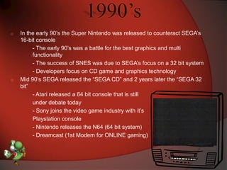 1990’s<br /><ul><li>In the early 90’s the Super Nintendo was released to counteract SEGA’s 16-bit console</li></ul>- The e...