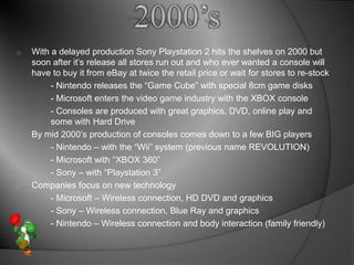 2000’s<br /><ul><li>With a delayed production Sony Playstation 2 hits the shelves on 2000 but soon after it’s release all ...