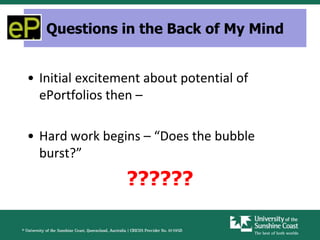 Questions in the Back of My Mind


• Initial excitement about potential of
  ePortfolios then –

• Hard work begins – “Does the bubble
  burst?”
                 ??????
 