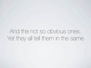 And the not so obvious ones.
Yet they all tell them in the same
 