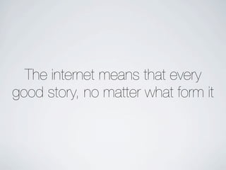 The internet means that every
good story, no matter what form it
 