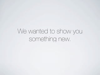 We wanted to show you
   something new.
 