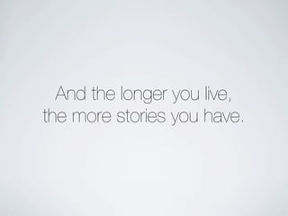 And the longer you live,
the more stories you have.
 
