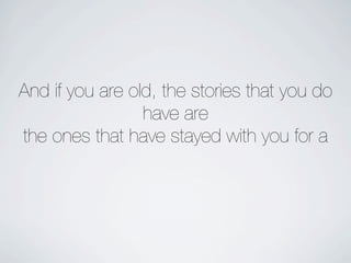 And if you are old, the stories that you do
                 have are
the ones that have stayed with you for a
 