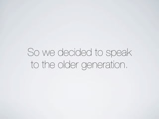 So we decided to speak
 to the older generation.
 