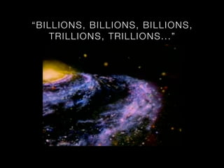 “ BILLIONS, BILL I O NS , B I L L I O N S ,
    T RILL IONS , T RI L L I O N S...”
 