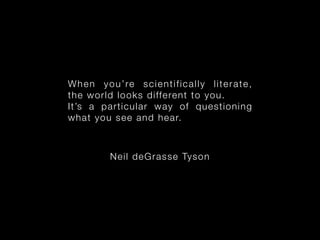 W h e n y o u ’ re s c i e n t i f i c a l l y l i t e r a t e ,
the world looks differen t to you .
It’s a particular way of questio ning
wh at you s ee and h ear.



              Neil deGrass e Tyso n
 