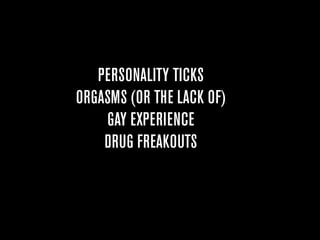 PERSONALITY TICKS
ORGASMS (OR THE LACK OF)
    GAY EXPERIENCE
    DRUG FREAKOUTS
 