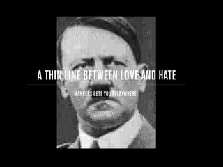 A THIN LINE BETWEEN LOVE AND HATE
        MANNERS GETS YOU EVERYWHERE
 