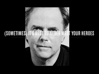 (SOMETIMES) IT’S BEST TO NEVER MEET YOUR HEROES
                    OR HERO
 
