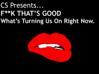 CS Presents...
F**K THAT’S GOOD
What’s Turning Us On Right Now.
 
