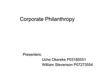 Presenters: Uche Okereke P03185551 William Stevenson P07273554 Corporate Philanthropy  