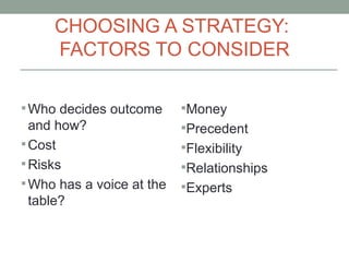 CHOOSING A STRATEGY:
     FACTORS TO CONSIDER

 Who decides outcome      Money
  and how?                 Precedent
 C...