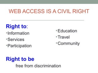 WEB ACCESS IS A CIVIL RIGHT

Right to:
                           Education
Information
                           Travel
Services
                           Community
Participation


Right to be
     free from discrimination
 