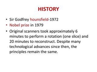 HISTORY
• Sir Godfrey hounsfield-1972
• Nobel prize in 1979
• Original scanners took approximately 6
  minutes to perform ...