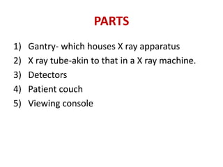 PARTS
1)   Gantry- which houses X ray apparatus
2)   X ray tube-akin to that in a X ray machine.
3)   Detectors
4)   Patie...