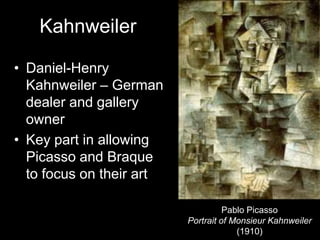 Kahnweiler

• Daniel-Henry
  Kahnweiler – German
  dealer and gallery
  owner
• Key part in allowing
  Picasso and Braque
  to focus on their art

                                    Pablo Picasso
                          Portrait of Monsieur Kahnweiler
                                       (1910)
 