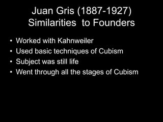 Juan Gris (1887-1927)
       Similarities to Founders
•   Worked with Kahnweiler
•   Used basic techniques of Cubism
•   Subject was still life
•   Went through all the stages of Cubism
 