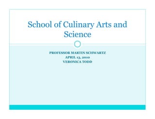 PROFESSOR MARTIN SCHWARTZ
APRIL 13, 2010
VERONICA TODD
School of Culinary Arts and
Science
 