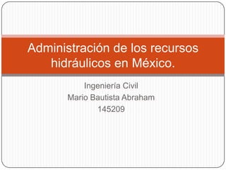 Administración de los recursos
hidráulicos en México.
Ingeniería Civil
Mario Bautista Abraham
145209

 