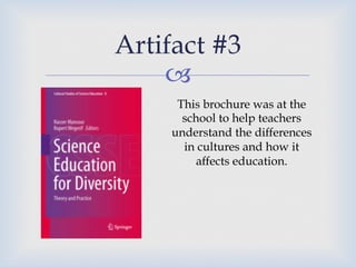 –
Artifact #3
This brochure was at the
school to help teachers
understand the differences
in cultures and how it
affects education.
 