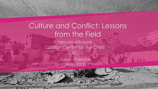 Heyam Alhayek
Qattan Centre for the Child
(QCC)
Culture and Conflict: Lessons
from the Field
Gaza – Palestine
May, 2015
 