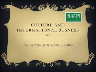 CULTURE AND
INTERNATIONAL BUSNESS


  THE KINGDOM OF SAUDI ARABIA
 