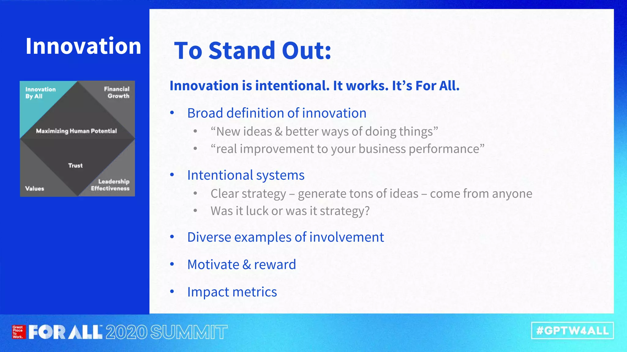 To Stand Out:Innovation
Innovation is intentional. It works. It’s For All.
• Broad definition of innovation
• “New ideas & better ways of doing things”
• “real improvement to your business performance”
• Intentional systems
• Clear strategy – generate tons of ideas – come from anyone
• Was it luck or was it strategy?
• Diverse examples of involvement
• Motivate & reward
• Impact metrics
 