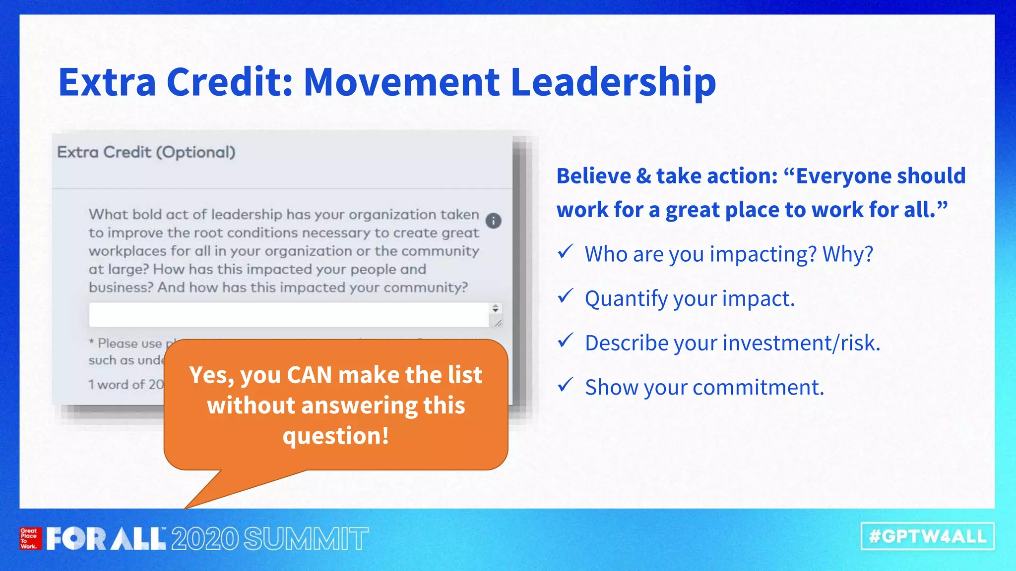 Extra Credit: Movement Leadership
Believe & take action: “Everyone should
work for a great place to work for all.”
 Who are you impacting? Why?
 Quantify your impact.
 Describe your investment/risk.
 Show your commitment.
Yes, you CAN make the list
without answering this
question!
 