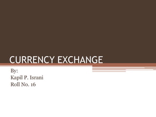 CURRENCY EXCHANGE
By:
Kapil P. Israni
Roll No. 16
 
