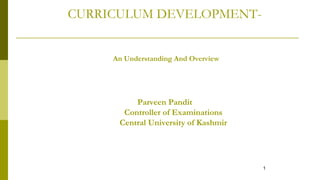 1
An Understanding And Overview
CURRICULUM DEVELOPMENT-
Parveen Pandit
Controller of Examinations
Central University of Kashmir
 