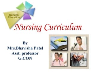 Nursing Curriculum
By
Mrs.Bhavisha Patel
Asst. professor
G.CON
 