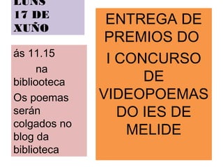 LUNS
17 DE
XUÑO
ENTREGA DE
PREMIOS DO
I CONCURSO
DE
VIDEOPOEMAS
DO IES DE
MELIDE
ás 11.15
na
bibliooteca
Os poemas
serán
colgados no
blog da
biblioteca