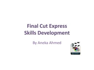 Final Cut Express
Skills Development
   By Aneka Ahmed
 