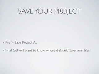 SAVE YOUR PROJECT



• File   > Save Project As

• Final   Cut will want to know where it should save your ﬁles
 