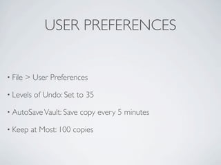 USER PREFERENCES


• File   > User Preferences

• Levels   of Undo: Set to 35

• AutoSave Vault: Save   copy every 5 minutes

• Keep    at Most: 100 copies
 