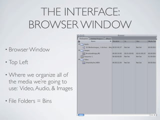 THE INTERFACE:
                BROWSER WINDOW

• Browser Window

• Top    Left

• Where  we organize all of
 the media we’re going to
 use: Video, Audio, & Images

• File   Folders = Bins
 