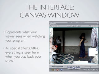 THE INTERFACE:
           CANVAS WINDOW

• Representswhat your
 viewer sees when watching
 your program

• All
    special effects, titles,
 everything is seen here
 when you play back your
 show
 