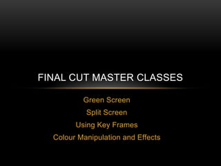 Green Screen
Split Screen
Using Key Frames
Colour Manipulation and Effects
FINAL CUT MASTER CLASSES
 