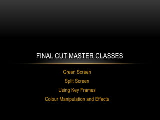 Green Screen
Split Screen
Using Key Frames
Colour Manipulation and Effects
FINAL CUT MASTER CLASSES
 