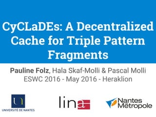 Pauline Folz, Hala Skaf-Molli & Pascal Molli
ESWC 2016 - May 2016 - Heraklion
CyCLaDEs: A Decentralized
Cache for Triple Pattern
Fragments
 