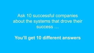 But systems help …
• Systems optimize communication
• Systems foster leadership
• Systems make it easier to make
decisions...