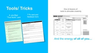 Tools/ Tricks
A pre-filled
“True North” card
7 Ps card and
feedback form
One of dozens of
tools to stimulate creativity
An...