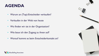 © ValueSelling Associates, Inc. | Creator of the ValueSelling Framework®
• Warum an (Top)-Entscheider verkaufen?
• Verkaufen in der Welt von heute
• Wo finden wir sie in der Organisation?
• Wie baue ich den Zugang zu ihnen auf?
• Worauf kommt es beim Entscheiderkontakt an?
AGENDA
 