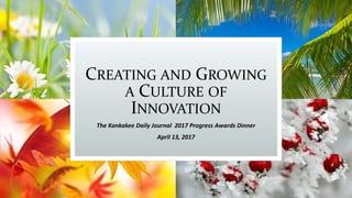CREATING AND GROWING
A CULTURE OF
INNOVATION
The Kankakee Daily Journal 2017 Progress Awards Dinner
April 13, 2017
 