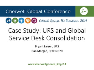 Case Study: URS and Global
Service Desk Consolidation
Bryant Larsen, URS
Dan Morgan, BEYOND20
 
