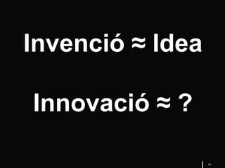 14
Invenció ≈ Idea
Innovació ≈ ?
 