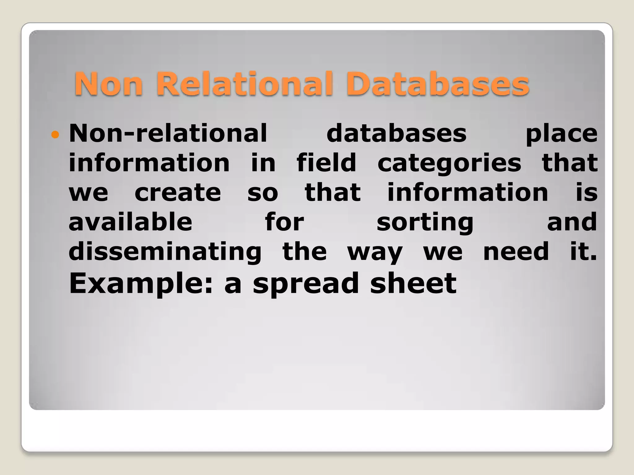 Non Relational Databases
   Non-relational    databases    place
    information in field categories that
    we create so that information is
    available     for    sorting     and
    disseminating the way we need it.
    Example: a spread sheet
 