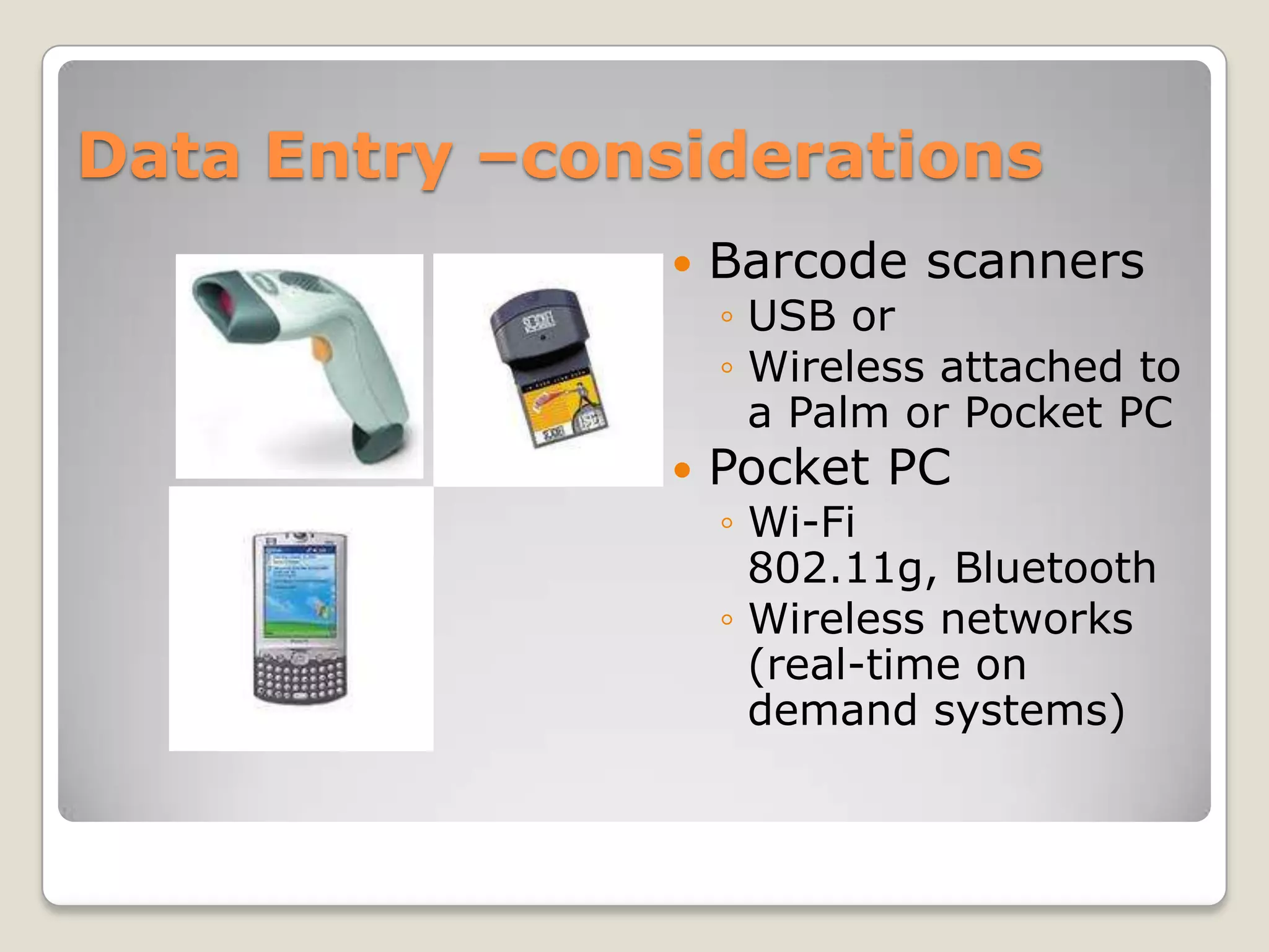 Data Entry –considerations
                  Barcode scanners
                   ◦ USB or
                   ◦ Wireless attached to
                     a Palm or Pocket PC
                  Pocket PC
                   ◦ Wi-Fi
                     802.11g, Bluetooth
                   ◦ Wireless networks
                     (real-time on
                     demand systems)
 